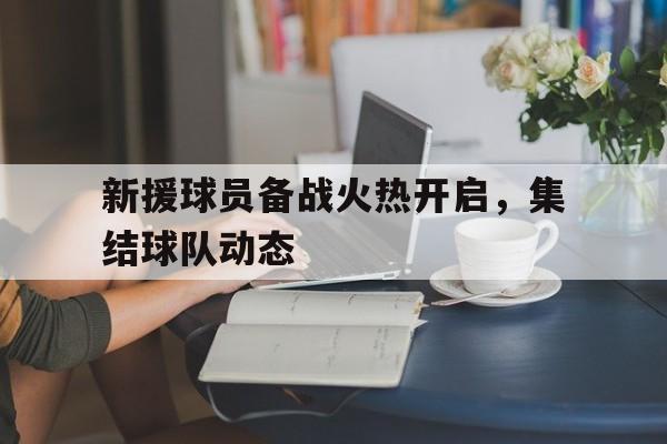 开云-关于新援球员备战火热开启，集结球队动态的信息